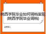 皖西学院毕业如何调档案呢(皖西学院毕业调档)
