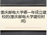 重庆邮电大学哪一年成立建校的(重庆邮电大学建校时间)