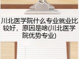 川北医学院什么专业就业比较好，原因是啥(川北医学院优势专业)
