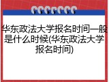 华东政法大学报名时间一般是什么时候(华东政法大学报名时间)