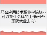 邢台应用技术职业学院毕业可以找什么样的工作(邢台职院就业去向)