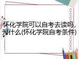 怀化学院可以自考去读吗，为什么(怀化学院自考条件)