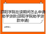 邵阳学院在读期间怎么申请助学贷款(邵阳学院助学贷款申请)