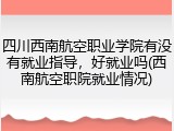 四川西南航空职业学院有没有就业指导，好就业吗(西南航空职院就业情况)