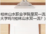 桂林山水职业学院是双一流大学吗?(桂林山水双一流？)