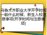 乌鲁木齐职业大学开学时间一般什么时候，新生入校注意事项(开学时间与注意事项)