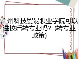 广州科技贸易职业学院可以进校后转专业吗？(转专业政策)