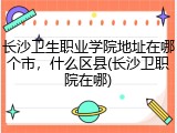 长沙卫生职业学院地址在哪个市，什么区县(长沙卫职院在哪)