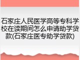 石家庄人民医学高等专科学校在读期间怎么申请助学贷款(石家庄医专助学贷款)