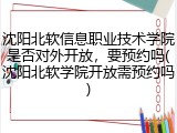沈阳北软信息职业技术学院是否对外开放，要预约吗(沈阳北软学院开放需预约吗)