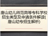 唐山幼儿师范高等专科学校招生类型及申请条件解读(唐山幼专招生解析)