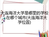 大连海洋大学是哪里的学校，在哪个城市(大连海洋大学位置)