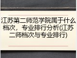 江苏第二师范学院属于什么档次，专业排行分析(江苏二师档次与专业排行)