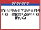 宣化科技职业学院是否对外开放，要预约吗(宣科开放预约吗)