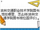 吉林交通职业技术学院图书馆在哪里，怎么样(吉林交通学院图书馆位置评价)