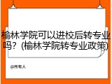 榆林学院可以进校后转专业吗？(榆林学院转专业政策)