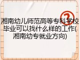 湘南幼儿师范高等专科学校毕业可以找什么样的工作(湘南幼专就业方向)
