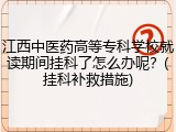 江西中医药高等专科学校就读期间挂科了怎么办呢？(挂科补救措施)