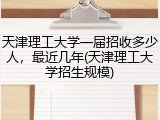 天津理工大学一届招收多少人，最近几年(天津理工大学招生规模)