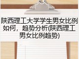 陕西理工大学学生男女比例如何，趋势分析(陕西理工男女比例趋势)
