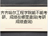 齐齐哈尔工程学院能不能考研，成绩在哪里查询(考研成绩查询)