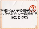福建师范大学协和学院有出过什么知名人士吗(协和学院知名校友)