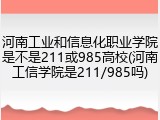河南工业和信息化职业学院是不是211或985高校(河南工信学院是211/985吗)