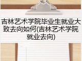 吉林艺术学院毕业生就业大致去向如何(吉林艺术学院就业去向)