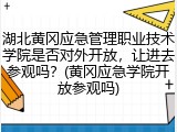 湖北黄冈应急管理职业技术学院是否对外开放，让进去参观吗？(黄冈应急学院开放参观吗)