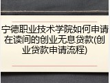 宁德职业技术学院如何申请在读间的创业无息贷款(创业贷款申请流程)