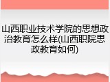 山西职业技术学院的思想政治教育怎么样(山西职院思政教育如何)