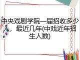 中央戏剧学院一届招收多少人，最近几年(中戏近年招生人数)