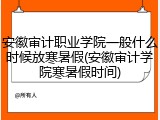 安徽审计职业学院一般什么时候放寒暑假(安徽审计学院寒暑假时间)