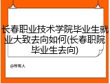 长春职业技术学院毕业生就业大致去向如何(长春职院毕业生去向)