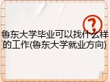 鲁东大学毕业可以找什么样的工作(鲁东大学就业方向)