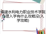 福建水利电力职业技术学院办理入学有什么攻略没(入学攻略)