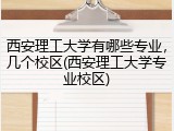 西安理工大学有哪些专业，几个校区(西安理工大学专业校区)