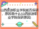 山西旅游职业学院能否保研，原因是什么(山西旅游职业学院保研原因)