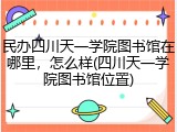 民办四川天一学院图书馆在哪里，怎么样(四川天一学院图书馆位置)