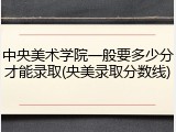 中央美术学院一般要多少分才能录取(央美录取分数线)