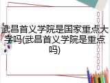 武昌首义学院是国家重点大学吗(武昌首义学院是重点吗)