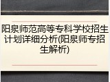 阳泉师范高等专科学校招生计划详细分析(阳泉师专招生解析)