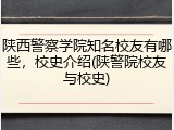 陕西警察学院知名校友有哪些，校史介绍(陕警院校友与校史)