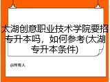 太湖创意职业技术学院要招专升本吗，如何参考(太湖专升本条件)