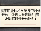 襄阳职业技术学院是否对外开放，让进去参观吗？(襄阳职院对外开放吗？)