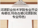 河源职业技术学院专业开设有哪些,特色在哪(河源职院专业特色)
