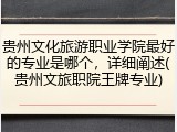 贵州文化旅游职业学院最好的专业是哪个，详细阐述(贵州文旅职院王牌专业)