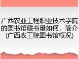 广西农业工程职业技术学院的图书馆藏书量如何，简介(广西农工院图书馆概况)