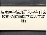 皖南医学院办理入学有什么攻略没(皖南医学院入学攻略)