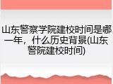 山东警察学院建校时间是哪一年，什么历史背景(山东警院建校时间)